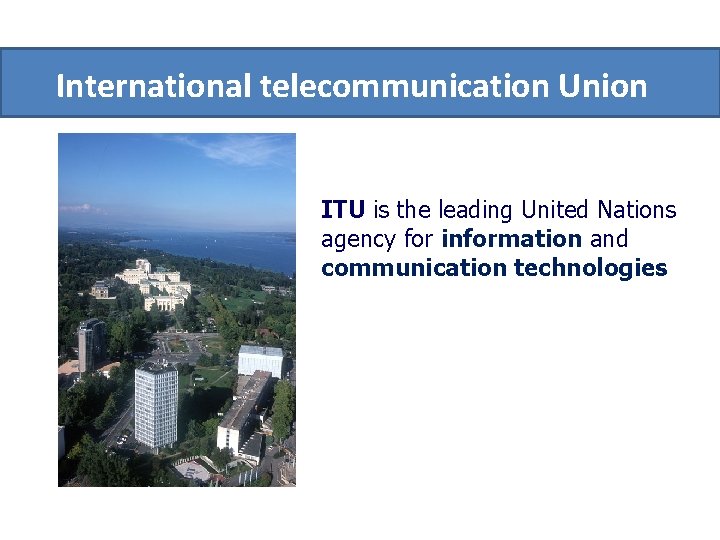 International telecommunication Union ITU is the leading United Nations agency for information and communication