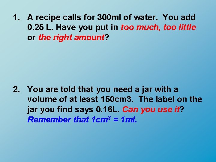 1. A recipe calls for 300 ml of water. You add 0. 25 L.