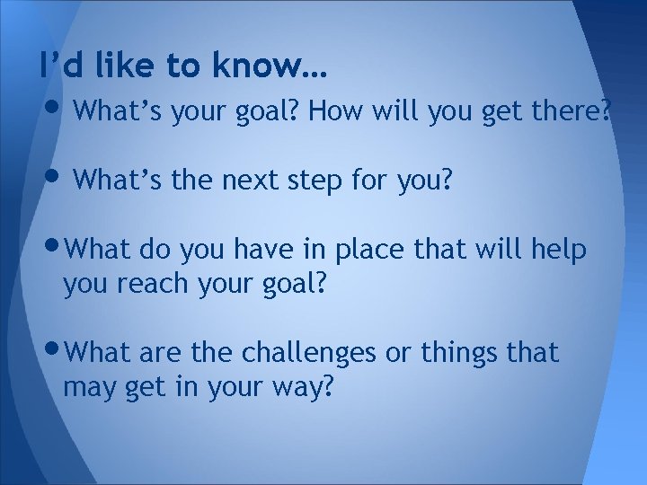 I’d like to know… • What’s your goal? How will you get there? •