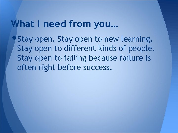 What I need from you… • Stay open to new learning. Stay open to