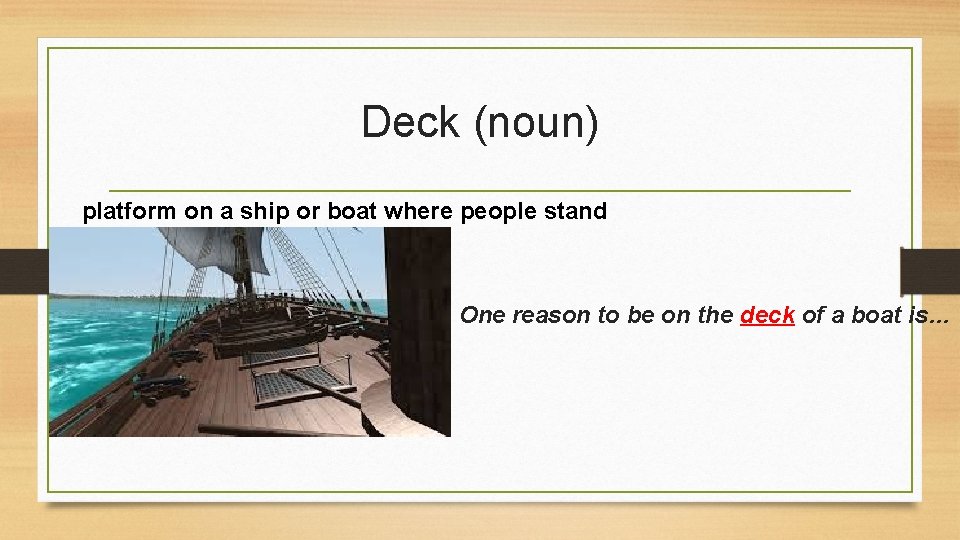 Deck (noun) platform on a ship or boat where people stand One reason to