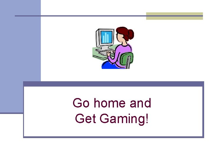 Go home and Get Gaming! 