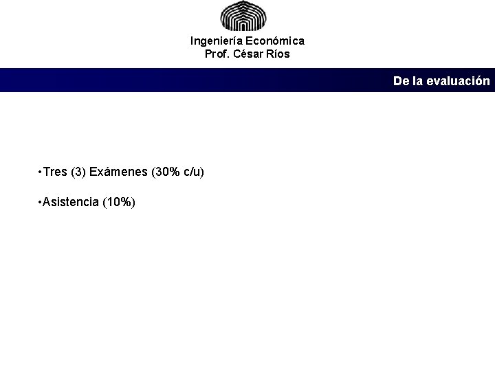 Ingeniería Económica Prof. César Ríos De la evaluación • Tres (3) Exámenes (30% c/u)