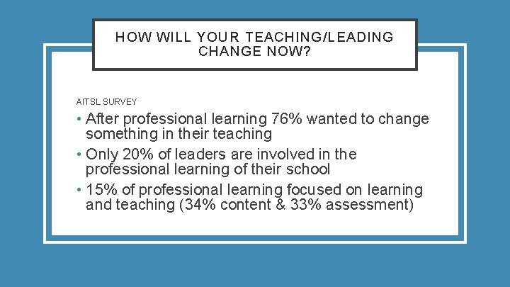 HOW WILL YOUR TEACHING/LEADING CHANGE NOW? AITSL SURVEY • After professional learning 76% wanted