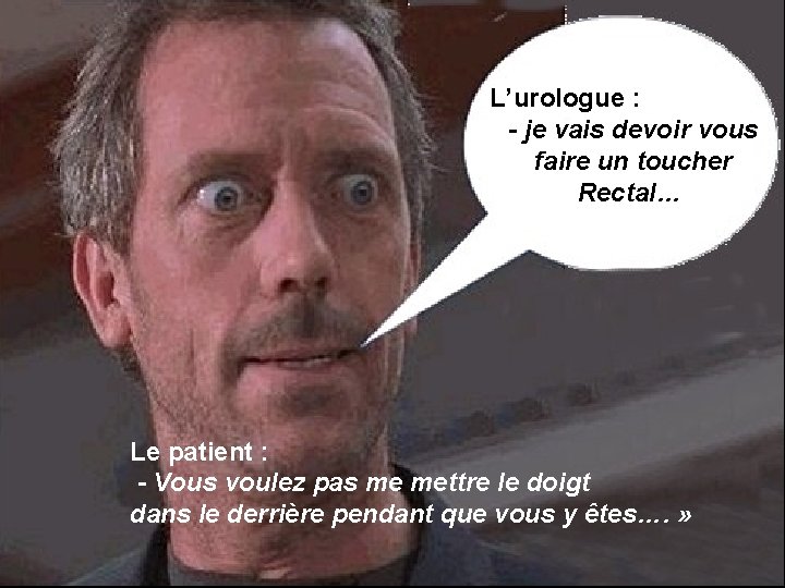 L’urologue : - je vais devoir vous faire un toucher Rectal… Le patient :