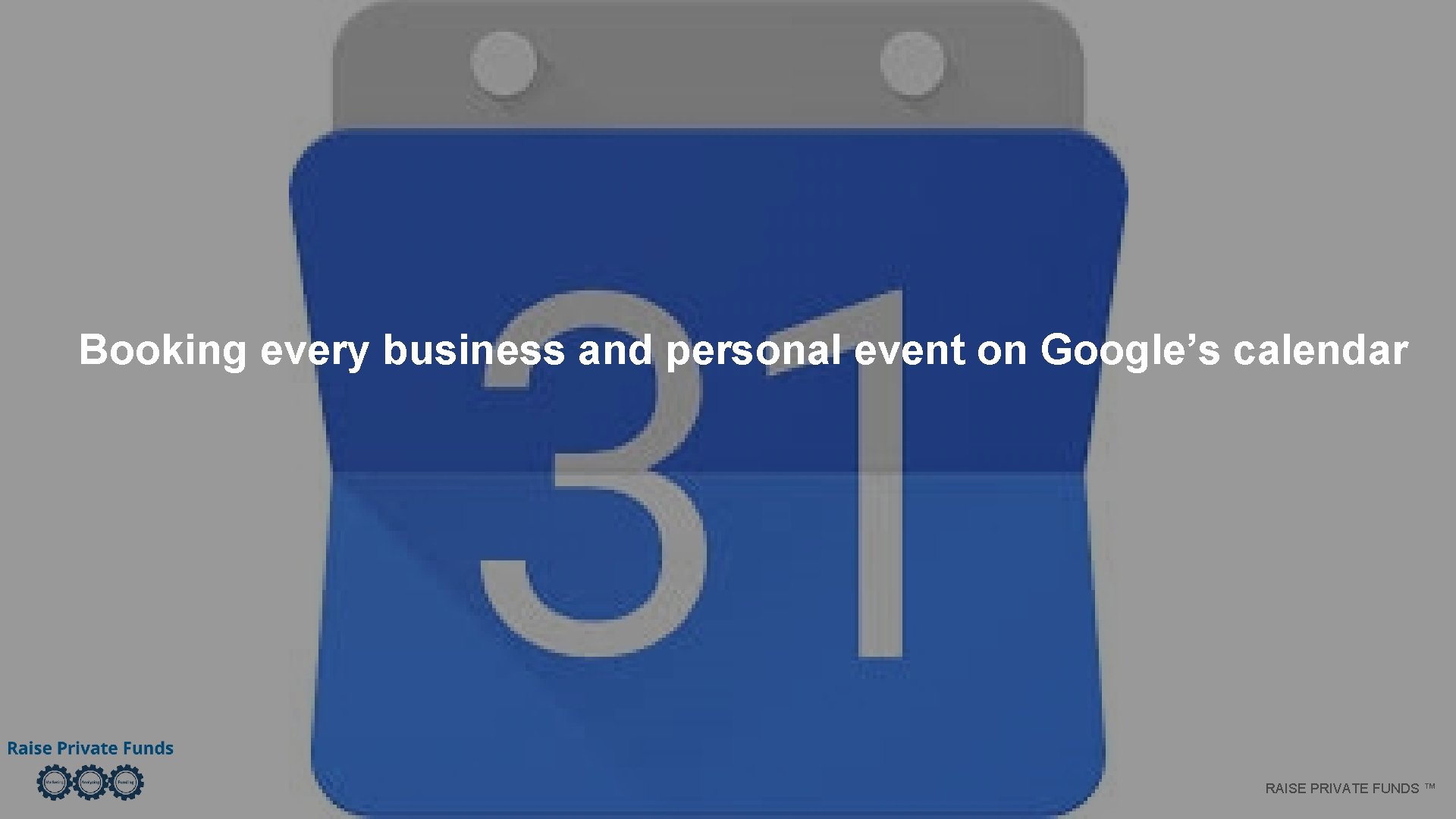Booking every business and personal event on Google’s calendar RAISE PRIVATE FUNDS ™ 