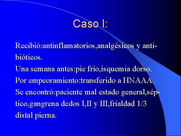 Caso I: Recibió: antinflamatorios, analgésicos y antibióticos. Una semana antes: pie frío, isquemia dorso.