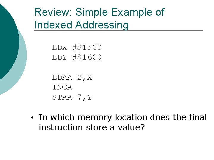 Review: Simple Example of Indexed Addressing LDX #$1500 LDY #$1600 LDAA 2, X INCA