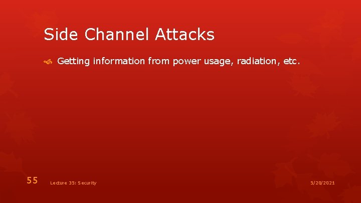 Side Channel Attacks Getting information from power usage, radiation, etc. 55 Lecture 35: Security