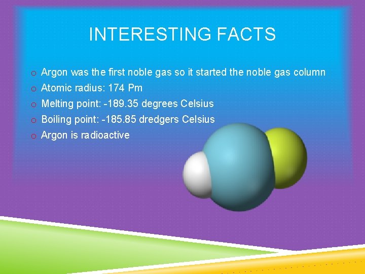 INTERESTING FACTS o Argon was the first noble gas so it started the noble