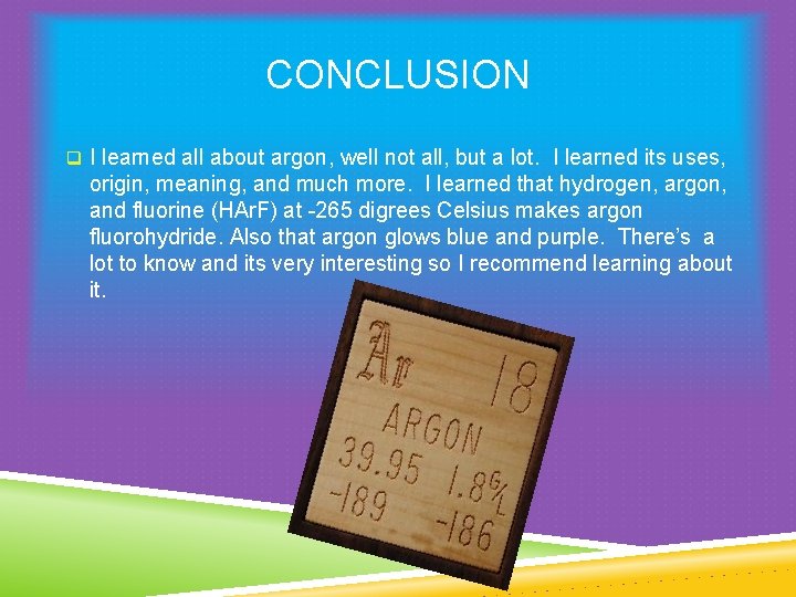 CONCLUSION q I learned all about argon, well not all, but a lot. I