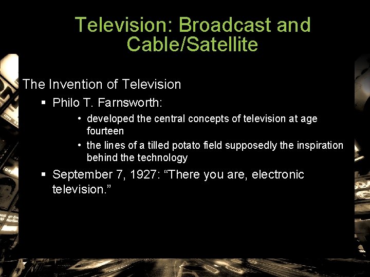 Television: Broadcast and Cable/Satellite The Invention of Television § Philo T. Farnsworth: • developed