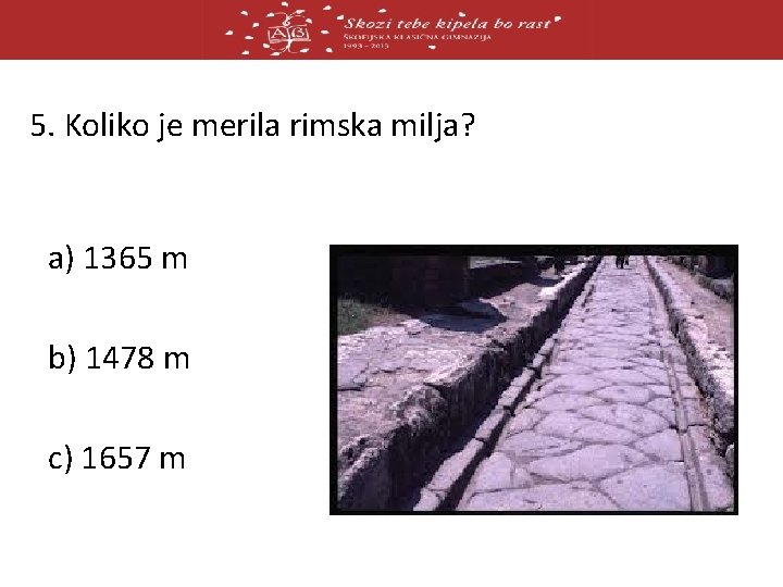 5. Koliko je merila rimska milja? a) 1365 m b) 1478 m c) 1657