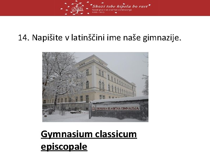 14. Napišite v latinščini ime naše gimnazije. Gymnasium classicum episcopale 