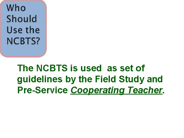 The NCBTS is used as set of guidelines by the Field Study and Pre-Service