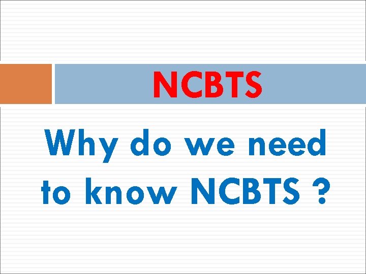 NCBTS Why do we need to know NCBTS ? 