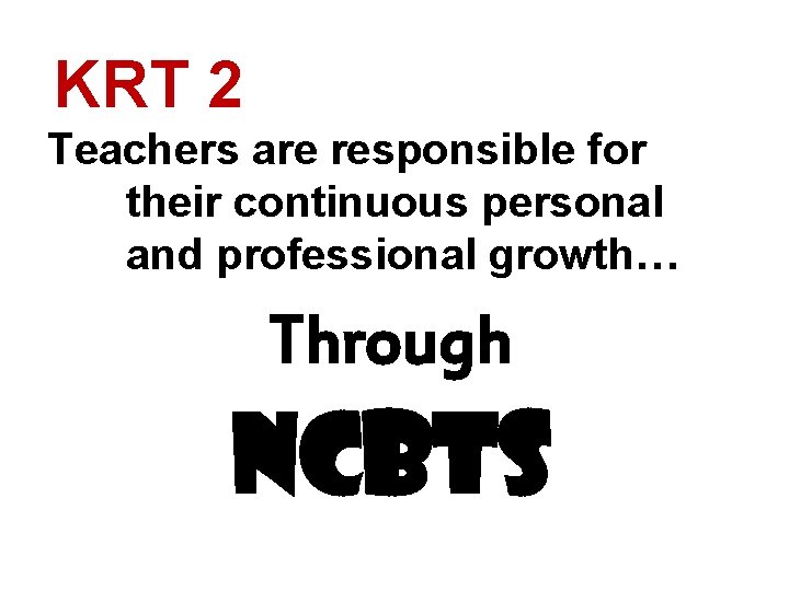 KRT 2 Teachers are responsible for their continuous personal and professional growth… Through ncbts