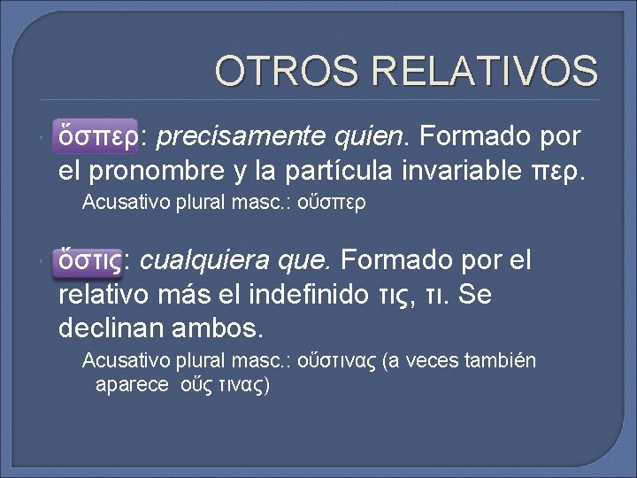 OTROS RELATIVOS ὅσπερ: precisamente quien. Formado por el pronombre y la partícula invariable περ. OTROS RELATIVOS ὅσπερ: precisamente quien. Formado por el pronombre y la partícula invariable περ.