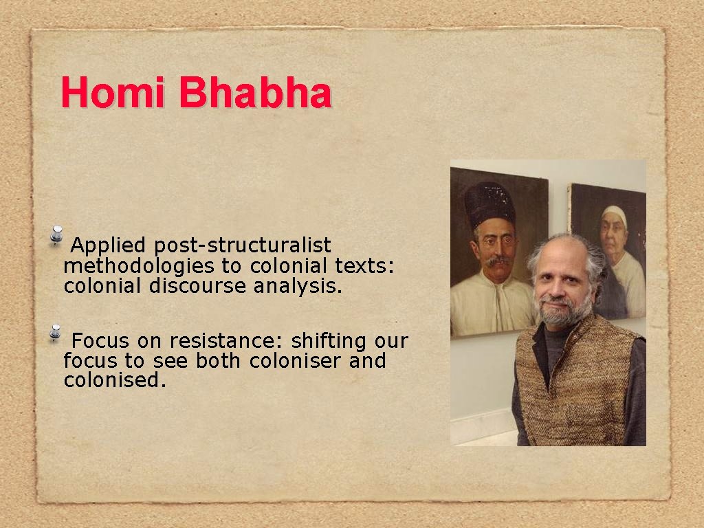 Homi Bhabha Applied post-structuralist methodologies to colonial texts: colonial discourse analysis. Focus on resistance:
