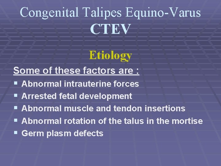 Congenital Talipes Equino-Varus CTEV Etiology Some of these factors are : § Abnormal intrauterine