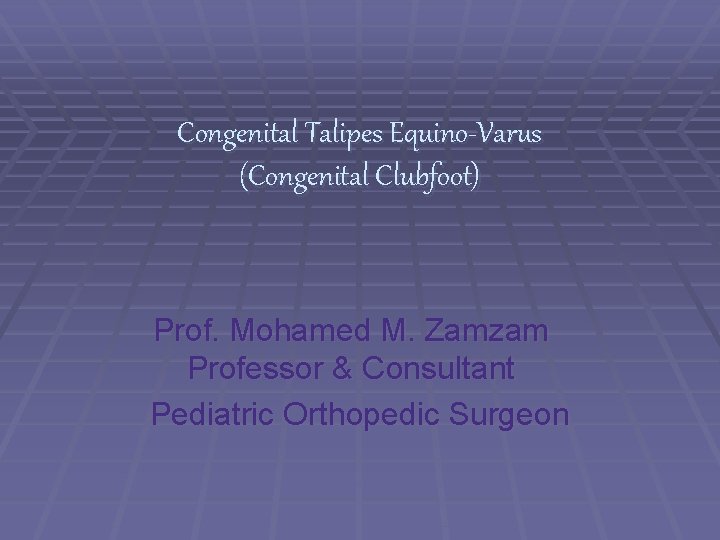 Congenital Talipes Equino-Varus (Congenital Clubfoot) Prof. Mohamed M. Zamzam Professor & Consultant Pediatric Orthopedic