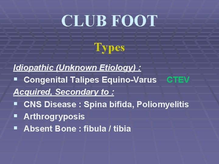 CLUB FOOT Types Idiopathic (Unknown Etiology) : § Congenital Talipes Equino-Varus CTEV Acquired, Secondary