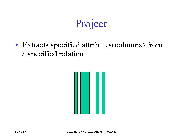Project • Extracts specified attributes(columns) from a specified relation. 9/30/1999 SIMS 257: Database Management