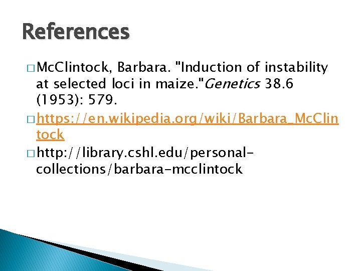 References � Mc. Clintock, Barbara. "Induction of instability at selected loci in maize. "Genetics