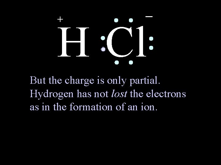 + _ H Cl But the charge is only partial. Hydrogen has not lost