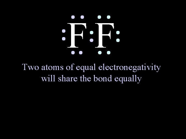 FF Two atoms of equal electronegativity will share the bond equally 