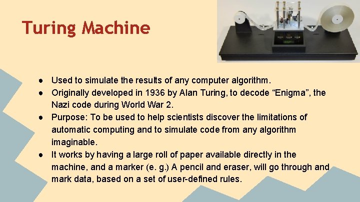Turing Machine ● Used to simulate the results of any computer algorithm. ● Originally