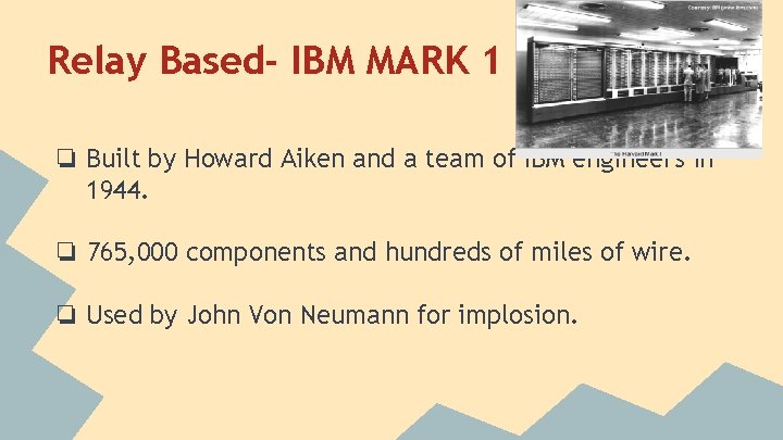 Relay Based- IBM MARK 1 ❏ Built by Howard Aiken and a team of
