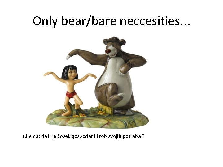 Only bear/bare neccesities. . . Dilema: da li je čovek gospodar ili rob svojih