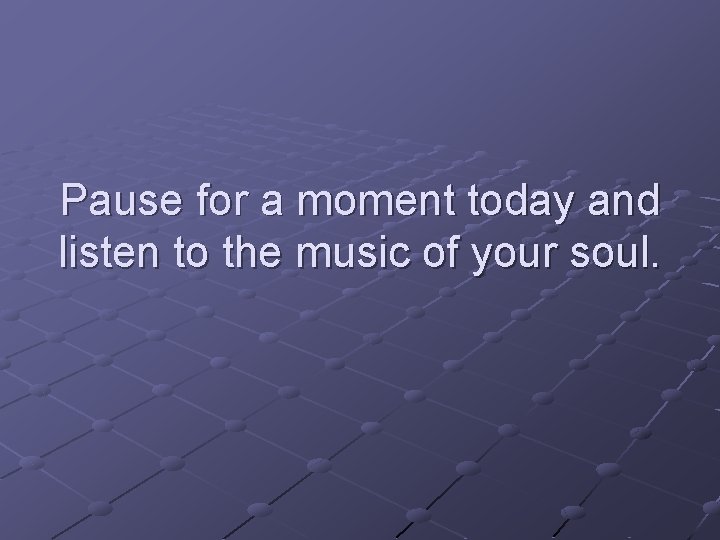 Pause for a moment today and listen to the music of your soul. 