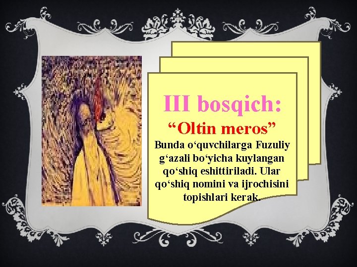 III bosqich: “Oltin meros” Bunda o‘quvchilarga Fuzuliy g‘azali bo‘yicha kuylangan qo‘shiq eshittiriladi. Ular qo‘shiq