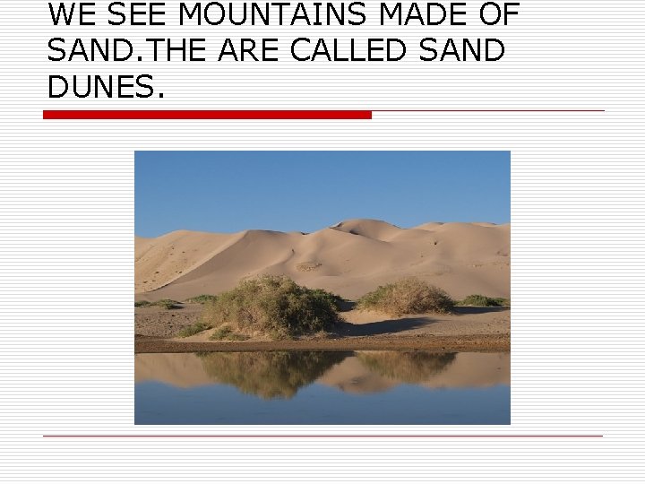 WE SEE MOUNTAINS MADE OF SAND. THE ARE CALLED SAND DUNES. 