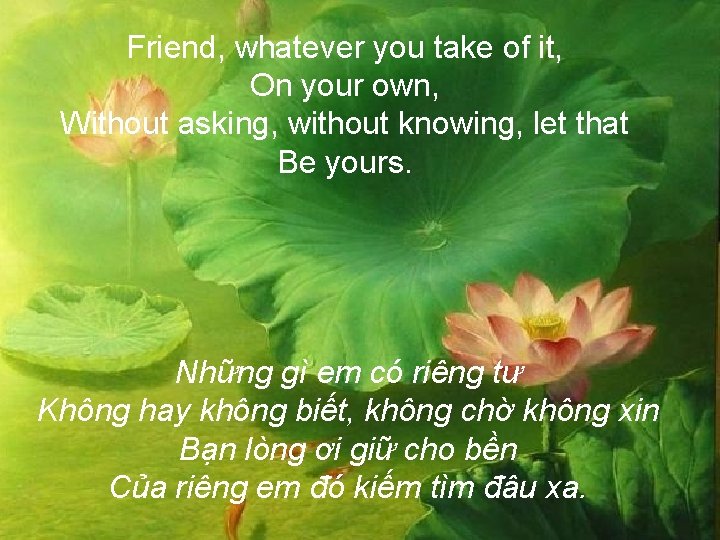 Friend, whatever you take of it, On your own, Without asking, without knowing, let