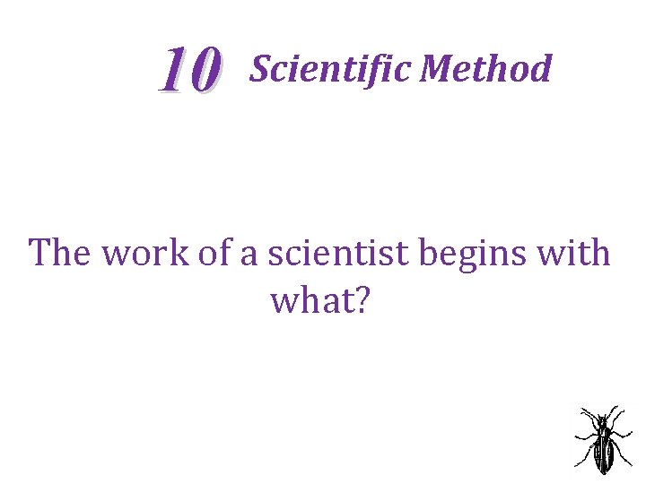 10 Scientific Method The work of a scientist begins with what? 