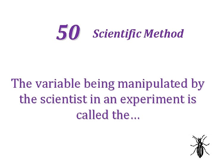 50 Scientific Method The variable being manipulated by the scientist in an experiment is