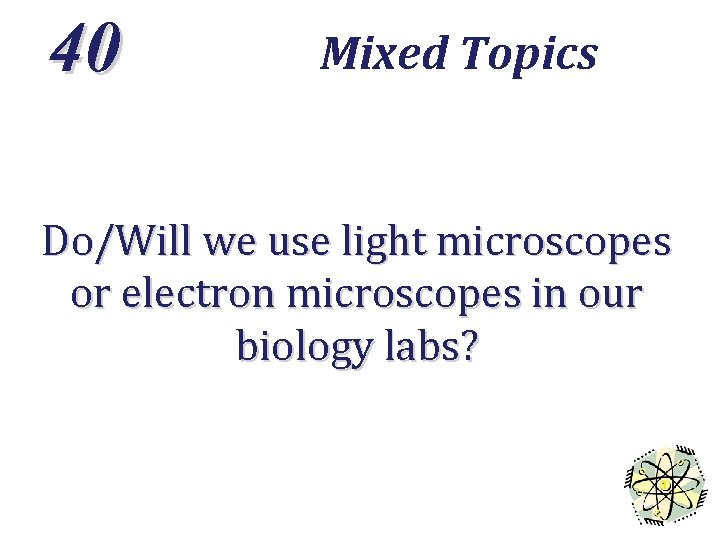 40 Mixed Topics Do/Will we use light microscopes or electron microscopes in our biology