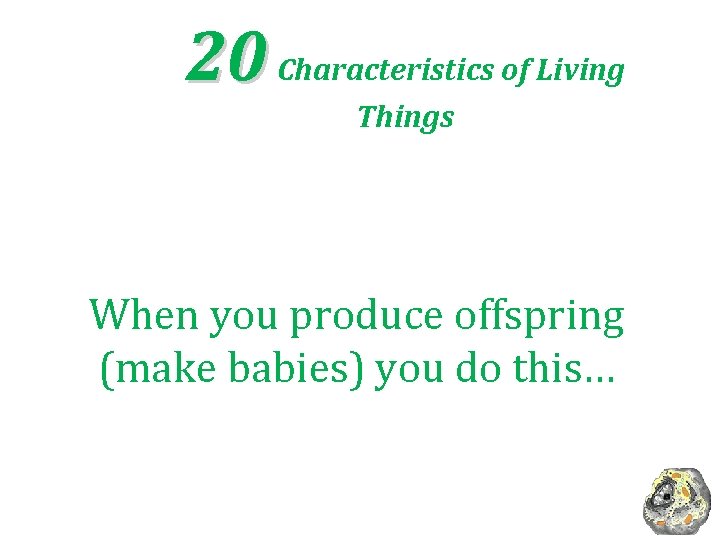 20 Characteristics of Living Things When you produce offspring (make babies) you do this…