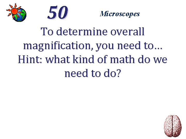 50 Microscopes To determine overall magnification, you need to… Hint: what kind of math