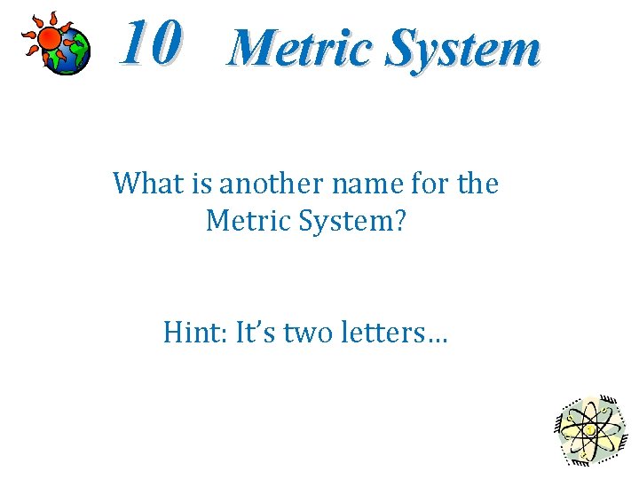 10 Metric System What is another name for the Metric System? Hint: It’s two