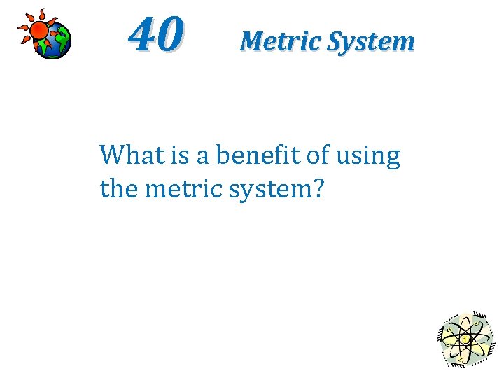 40 Metric System What is a benefit of using the metric system? 