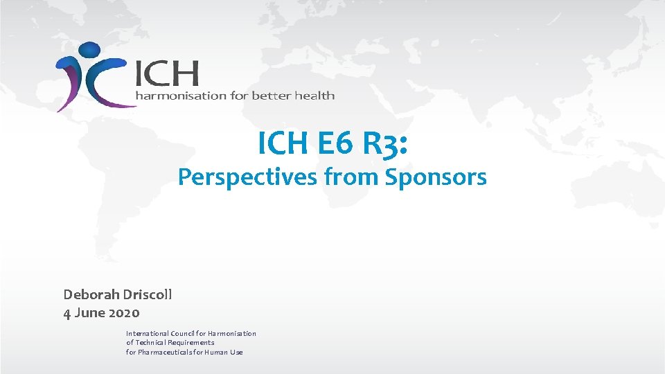 ICH E 6 R 3: Perspectives from Sponsors Deborah Driscoll 4 June 2020 International