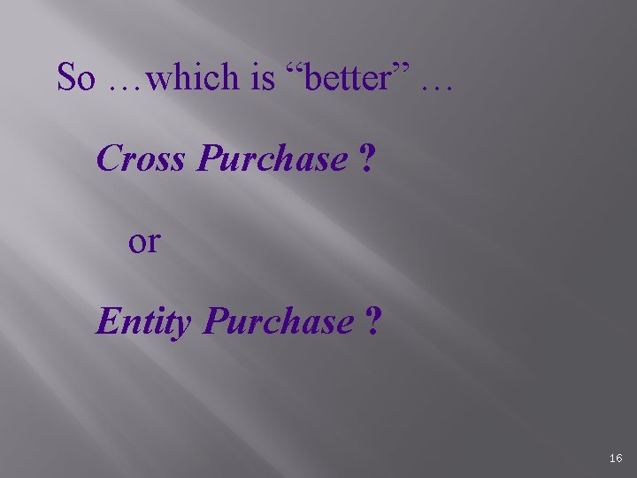 So …which is “better” … Cross Purchase ? or Entity Purchase ? 16 