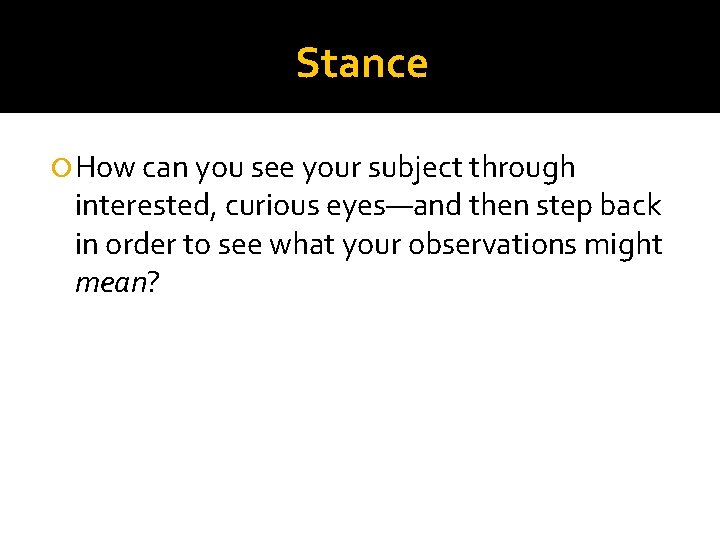 Stance How can you see your subject through interested, curious eyes—and then step back