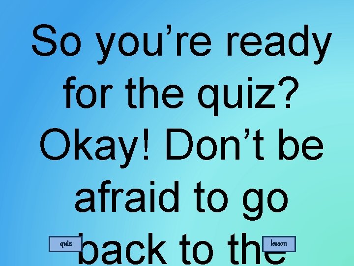 So you’re ready for the quiz? Okay! Don’t be afraid to go back to