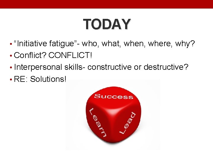 TODAY • “Initiative fatigue”- who, what, when, where, why? • Conflict? CONFLICT! • Interpersonal