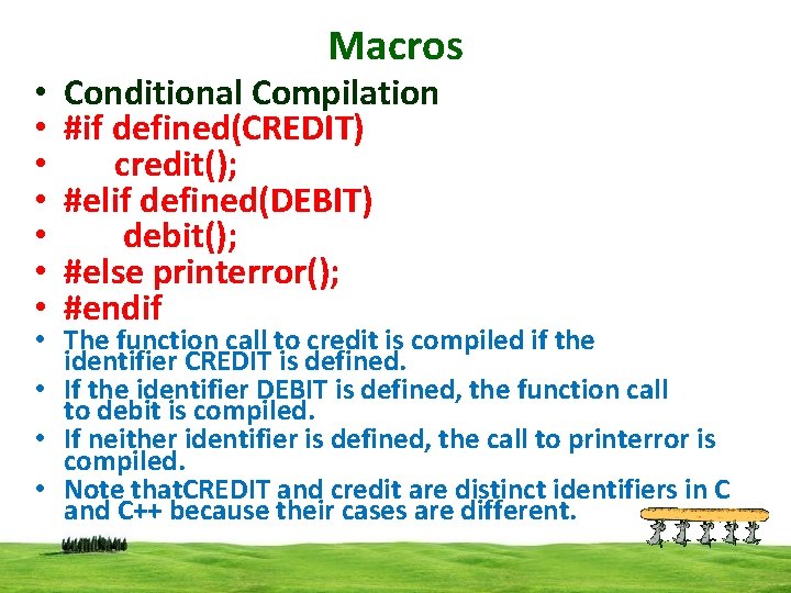  • • Macros Conditional Compilation #if defined(CREDIT) credit(); #elif defined(DEBIT) debit(); #else printerror();